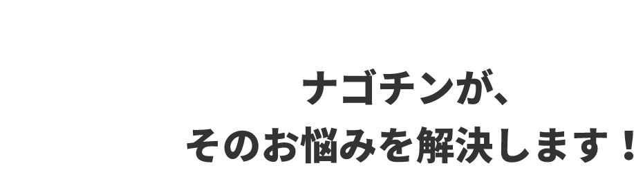 ナゴチンが、そのお悩みを解決します！