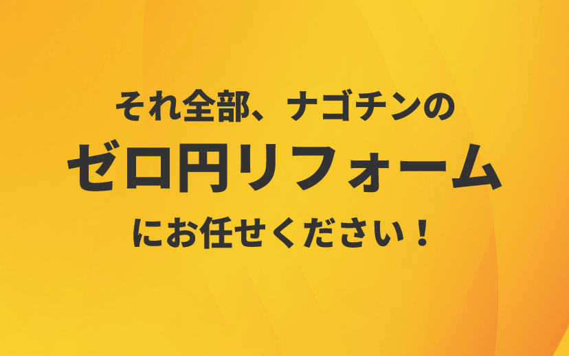 それ全部、ナゴチンのゼロ円リフォームにお任せください！